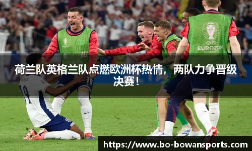 荷兰队英格兰队点燃欧洲杯热情，两队力争晋级决赛！