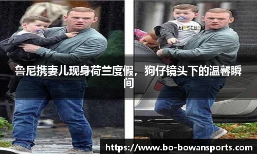 鲁尼携妻儿现身荷兰度假，狗仔镜头下的温馨瞬间