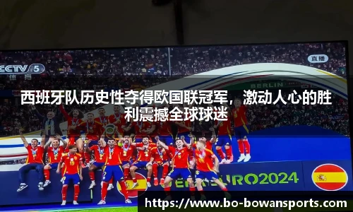 西班牙队历史性夺得欧国联冠军，激动人心的胜利震撼全球球迷