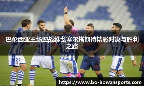 巴伦西亚主场迎战维戈塞尔塔期待精彩对决与胜利之路