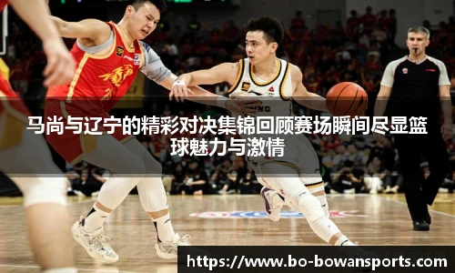 马尚与辽宁的精彩对决集锦回顾赛场瞬间尽显篮球魅力与激情