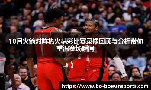 10月火箭对阵热火精彩比赛录像回顾与分析带你重温赛场瞬间